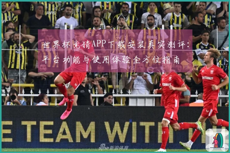 世界杯竞猜APP下载安装真实测评：平台功能与使用体验全方位指南