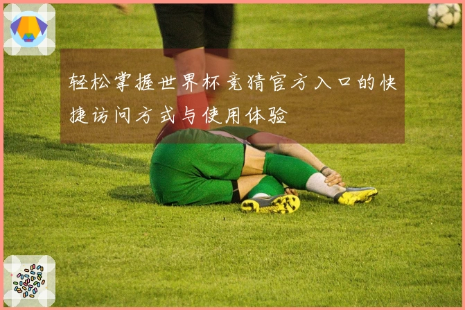 轻松掌握世界杯竞猜官方入口的快捷访问方式与使用体验