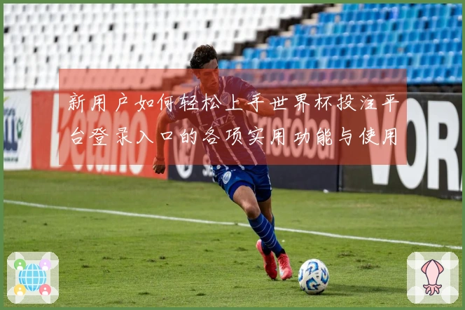 新用户如何轻松上手世界杯投注平台登录入口的各项实用功能与使用体验分享