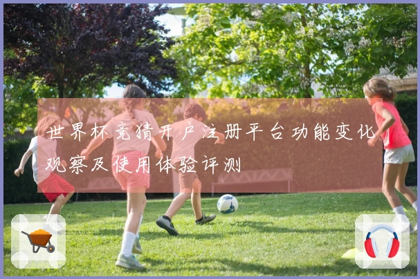 世界杯竞猜开户注册平台功能变化观察及使用体验评测
