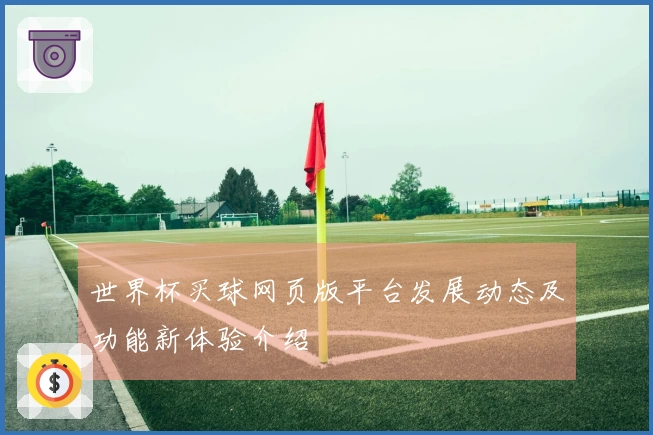 世界杯买球网页版平台发展动态及功能新体验介绍