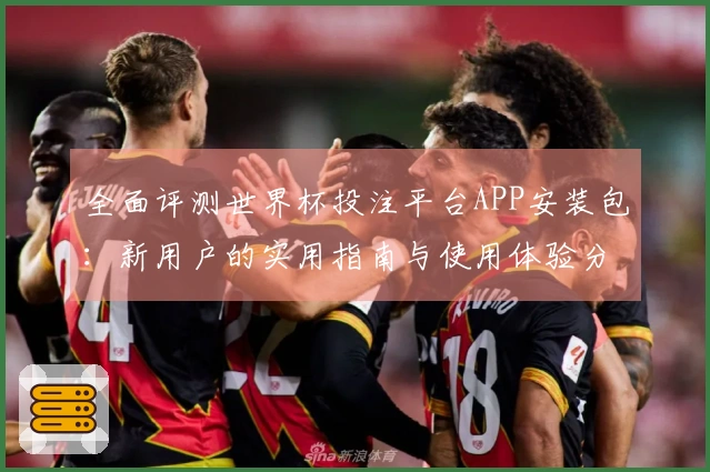 全面评测世界杯投注平台APP安装包:新用户的实用指南与使用体验分享