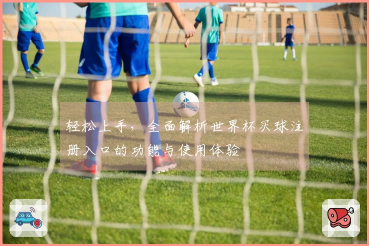 轻松上手，全面解析世界杯买球注册入口的功能与使用体验