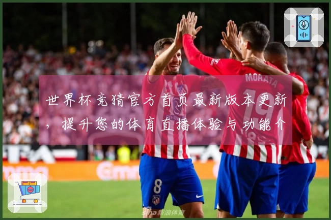 世界杯竞猜官方首页最新版本更新，提升您的体育直播体验与功能介绍
