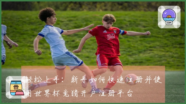 轻松上手:新手如何快速注册并使用世界杯竞猜开户注册平台