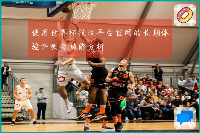 使用世界杯投注平台官网的长期体验评测与功能分析