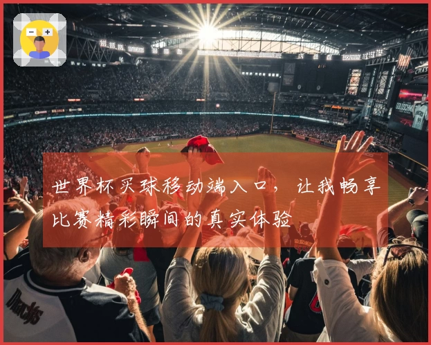 世界杯买球移动端入口，让我畅享比赛精彩瞬间的真实体验
