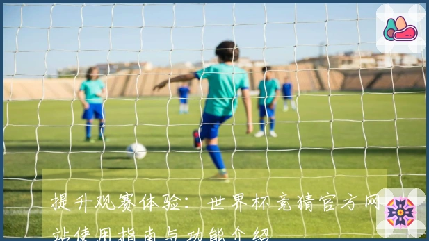 提升观赛体验:世界杯竞猜官方网站使用指南与功能介绍