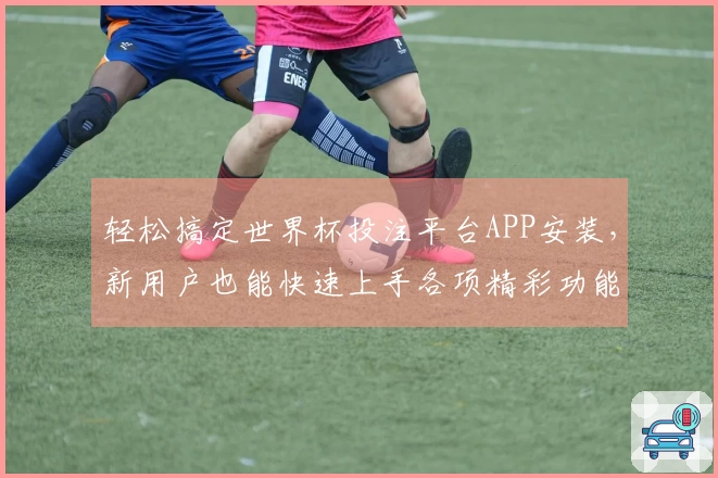 轻松搞定世界杯投注平台APP安装，新用户也能快速上手各项精彩功能