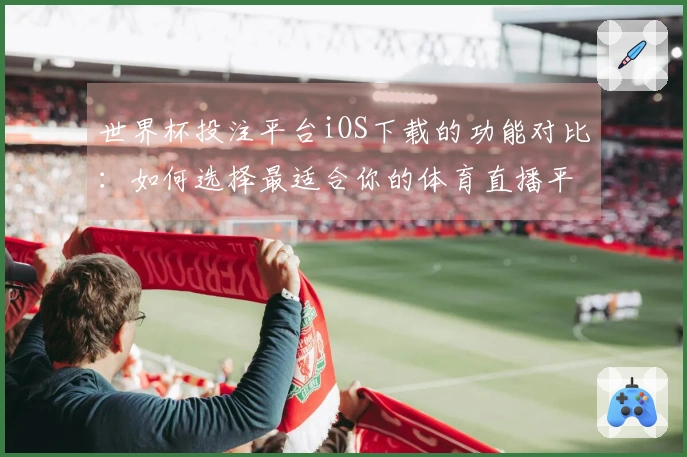 世界杯投注平台iOS下载的功能对比：如何选择最适合你的体育直播平台
