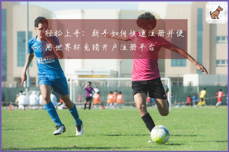 轻松上手：新手如何快速注册并使用世界杯竞猜开户注册平台