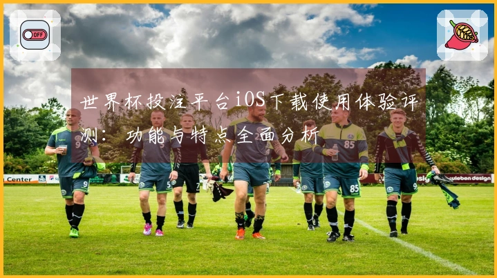 世界杯投注平台iOS下载使用体验评测：功能与特点全面分析