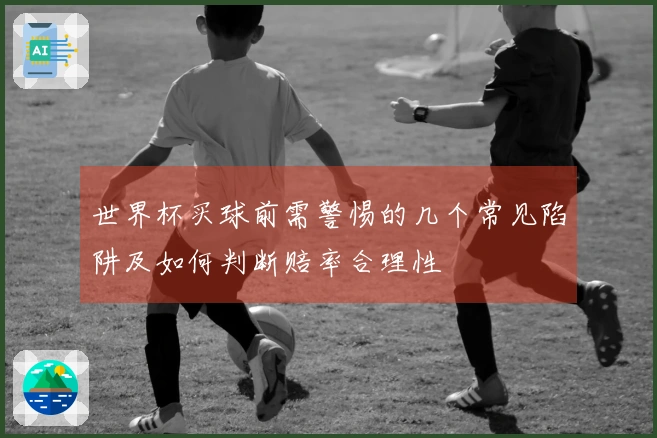 世界杯买球前需警惕的几个常见陷阱及如何判断赔率合理性