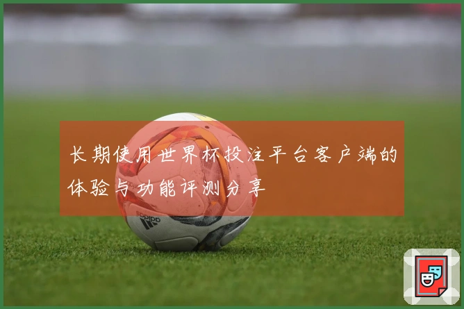 长期使用世界杯投注平台客户端的体验与功能评测分享
