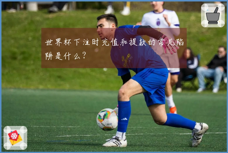 世界杯下注时充值和提款的常见陷阱是什么？