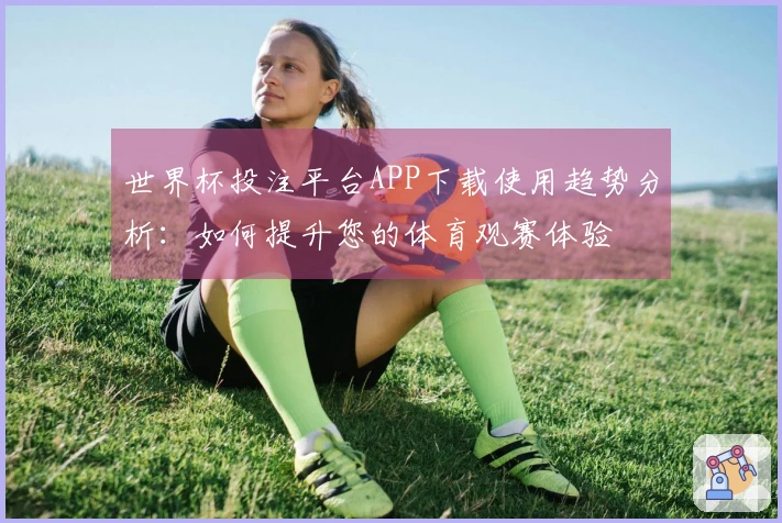 世界杯投注平台APP下载使用趋势分析：如何提升您的体育观赛体验