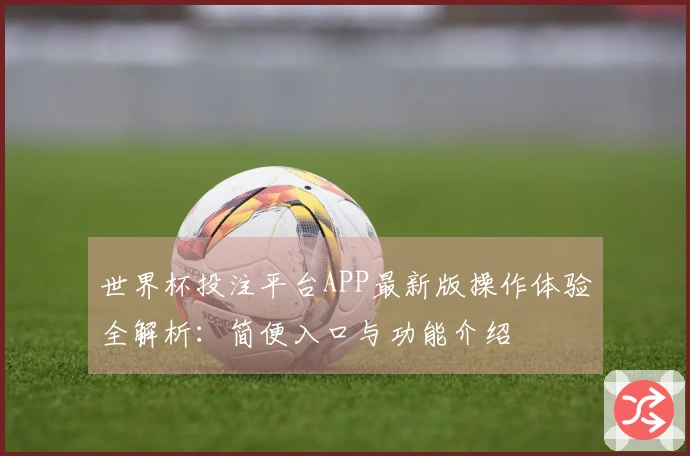 世界杯投注平台APP最新版操作体验全解析：简便入口与功能介绍