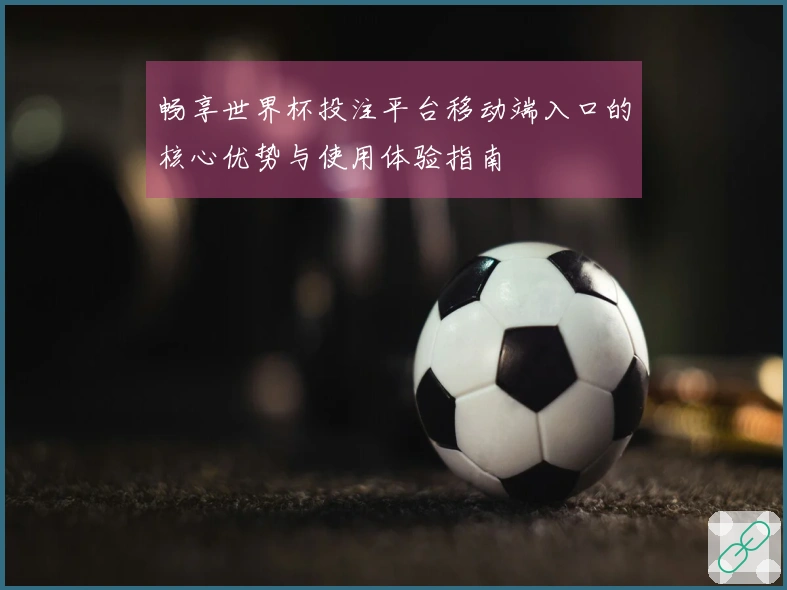 畅享世界杯投注平台移动端入口的核心优势与使用体验指南