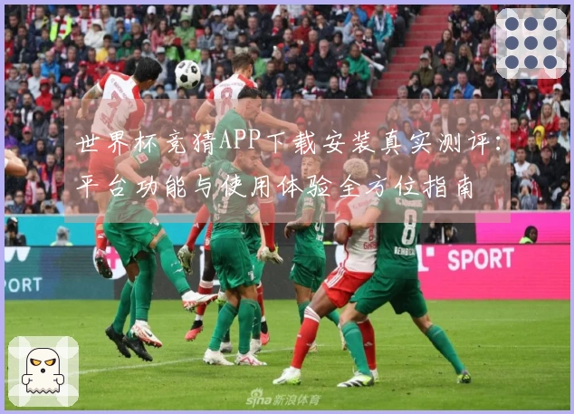 世界杯竞猜APP下载安装真实测评：平台功能与使用体验全方位指南