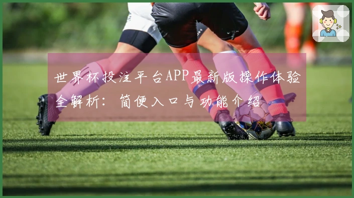 世界杯投注平台APP最新版操作体验全解析:简便入口与功能介绍