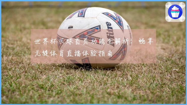 世界杯买球首页功能全解析:畅享无缝体育直播体验指南