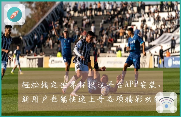 轻松搞定世界杯投注平台APP安装，新用户也能快速上手各项精彩功能
