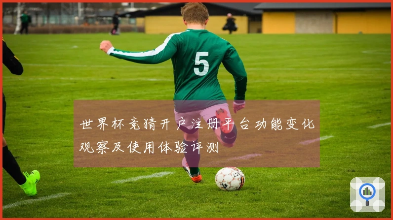 世界杯竞猜开户注册平台功能变化观察及使用体验评测
