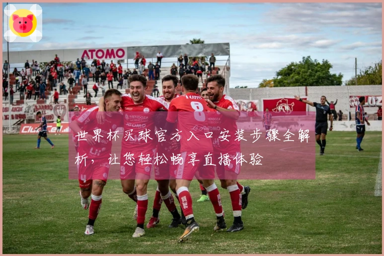 世界杯买球官方入口安装步骤全解析,让您轻松畅享直播体验