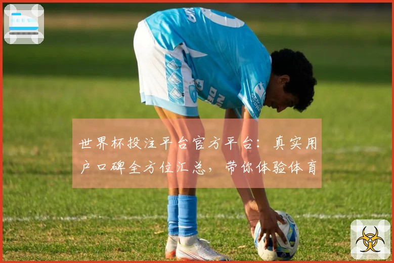 世界杯投注平台官方平台:真实用户口碑全方位汇总,带你体验体育观赛新维度