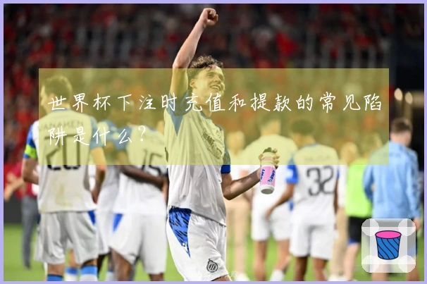 世界杯下注时充值和提款的常见陷阱是什么?