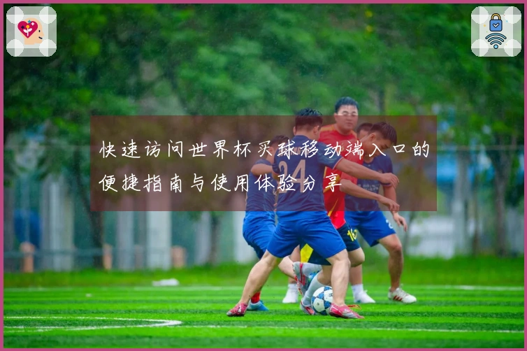 快速访问世界杯买球移动端入口的便捷指南与使用体验分享