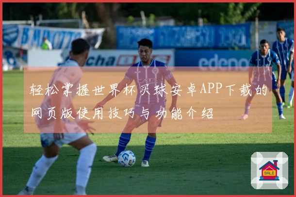 轻松掌握世界杯买球安卓APP下载的网页版使用技巧与功能介绍