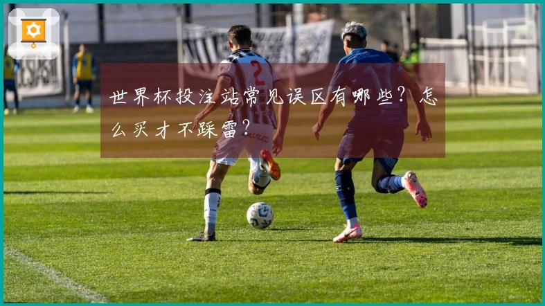 世界杯投注站常见误区有哪些？怎么买才不踩雷？