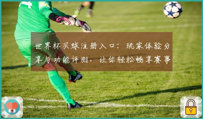 世界杯买球注册入口:玩家体验分享与功能评测,让你轻松畅享赛事直播